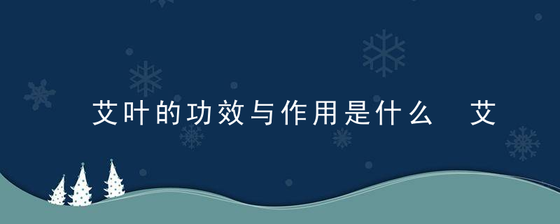 艾叶的功效与作用是什么 艾叶还有哪些食用方法